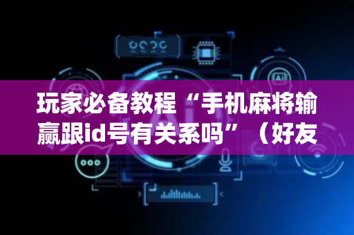玩家必备教程“手机麻将输赢跟id号有关系吗”（好友房怎么才能赢)