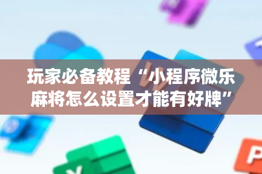 玩家必备教程“小程序微乐麻将怎么设置才能有好牌”（通用挂软件多少钱)