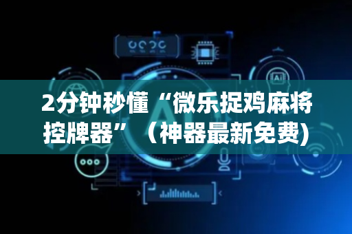 2分钟秒懂“微乐捉鸡麻将控牌器”（神器最新免费)