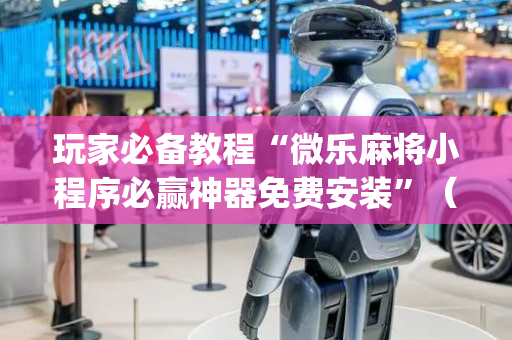 玩家必备教程“微乐麻将小程序必赢神器免费安装”（辅助器通用版)