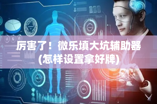 厉害了！微乐填大坑辅助器(怎样设置拿好牌)