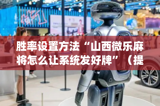胜率设置方法“山西微乐麻将怎么让系统发好牌”（提高胜率技巧)