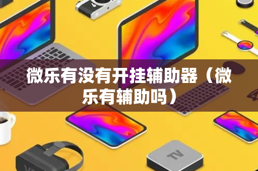 微乐有没有开挂辅助器（微乐有辅助吗）
