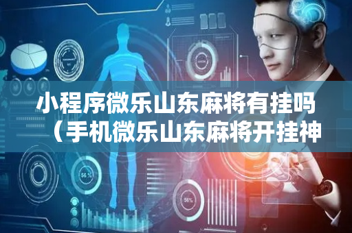 小程序微乐山东麻将有挂吗（手机微乐山东麻将开挂神器下载）
