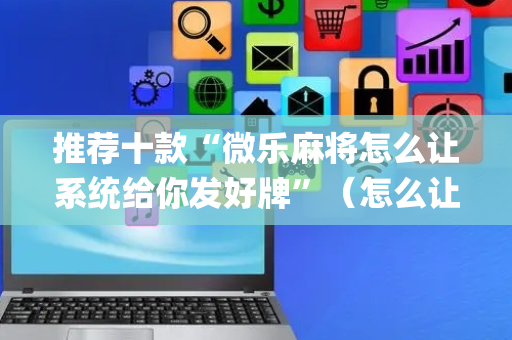 推荐十款“微乐麻将怎么让系统给你发好牌”（怎么让系统给自己好牌)