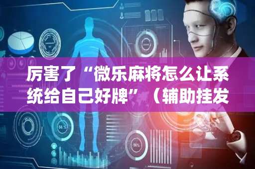 厉害了“微乐麻将怎么让系统给自己好牌”（辅助挂发牌规律)
