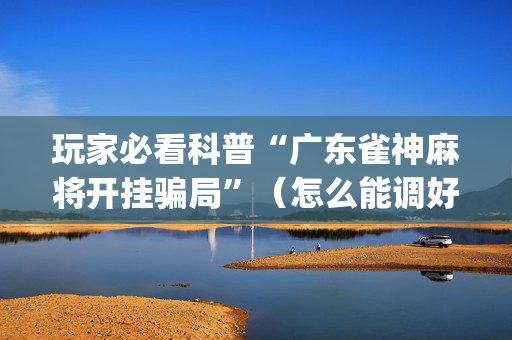 玩家必看科普“广东雀神麻将开挂骗局”（怎么能调好牌)