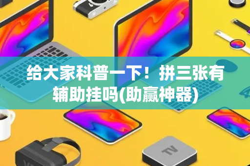 给大家科普一下！拼三张有辅助挂吗(助赢神器)