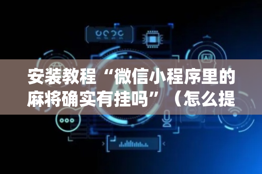安装教程“微信小程序里的麻将确实有挂吗”（怎么提高胜率)