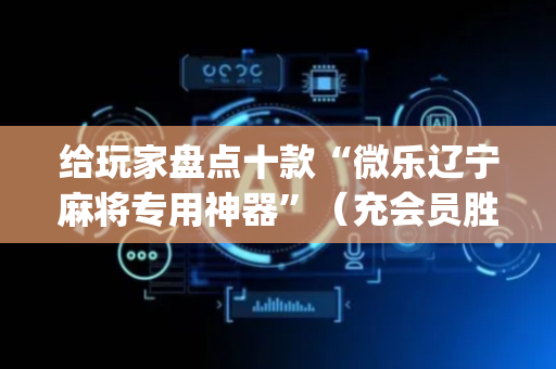 给玩家盘点十款“微乐辽宁麻将专用神器”（充会员胜率高)