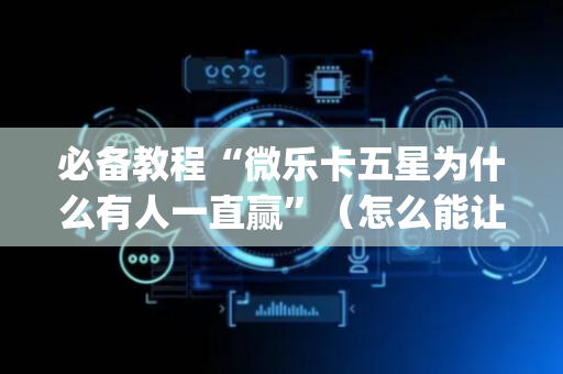 必备教程“微乐卡五星为什么有人一直赢”（怎么能让牌好一点)