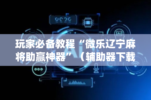 玩家必备教程“微乐辽宁麻将助赢神器”（辅助器下载)