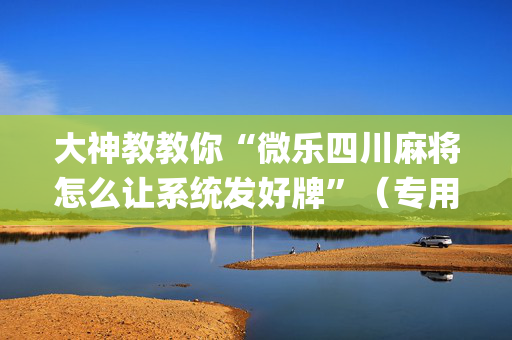 大神教教你“微乐四川麻将怎么让系统发好牌”（专用神器下载)