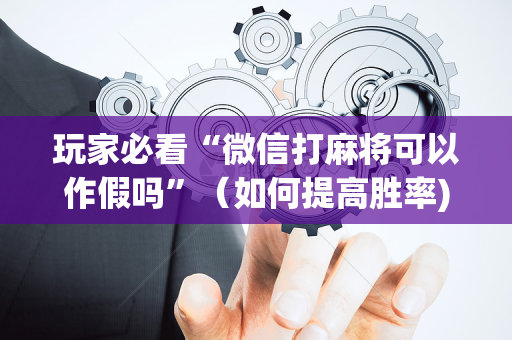 玩家必看“微信打麻将可以作假吗”（如何提高胜率)