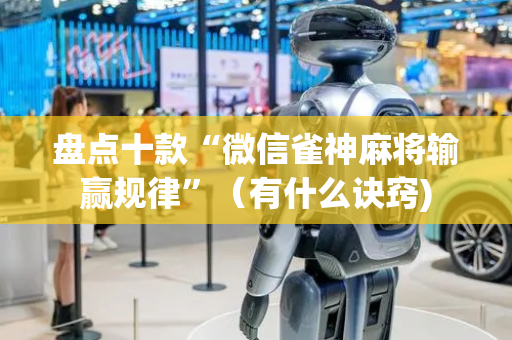 盘点十款“微信雀神麻将输赢规律”（有什么诀窍)