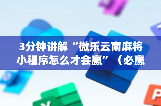 3分钟讲解“微乐云南麻将小程序怎么才会赢”（必赢神器辅助器)