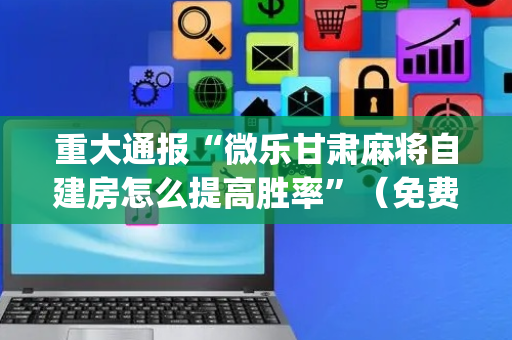重大通报“微乐甘肃麻将自建房怎么提高胜率”（免费辅助)