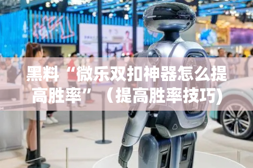 黑料“微乐双扣神器怎么提高胜率”（提高胜率技巧)