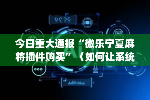 今日重大通报“微乐宁夏麻将插件购买”（如何让系统发好牌)
