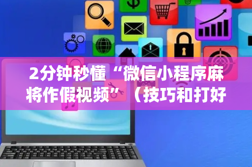 2分钟秒懂“微信小程序麻将作假视频”（技巧和打好牌方法)