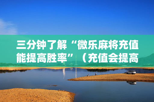三分钟了解“微乐麻将充值能提高胜率”（充值会提高胜率么)