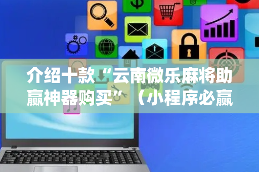 介绍十款“云南微乐麻将助赢神器购买”（小程序必赢神器)