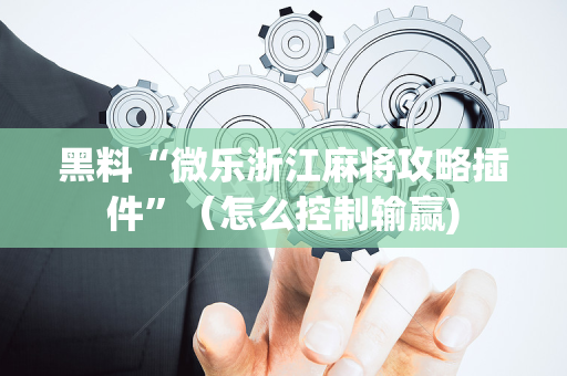 黑料“微乐浙江麻将攻略插件”（怎么控制输赢)
