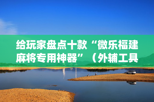 给玩家盘点十款“微乐福建麻将专用神器”（外辅工具)
