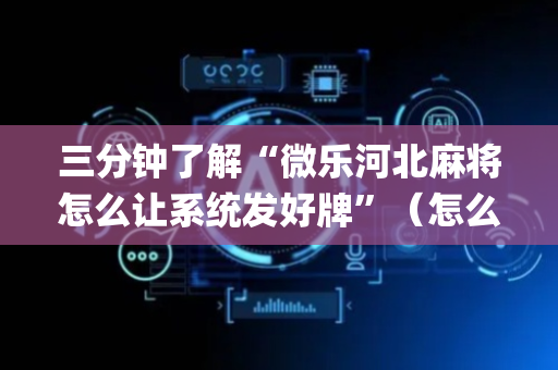三分钟了解“微乐河北麻将怎么让系统发好牌”（怎么设置能有好牌)