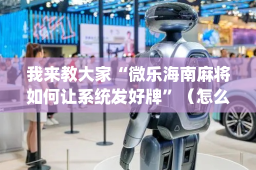 我来教大家“微乐海南麻将如何让系统发好牌”（怎么增加胜率)