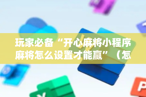 玩家必备“开心麻将小程序麻将怎么设置才能赢”（怎么能得到好牌)