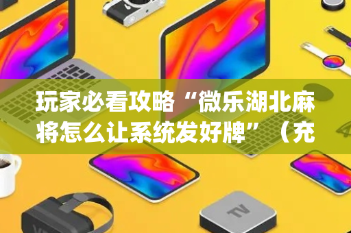 玩家必看攻略“微乐湖北麻将怎么让系统发好牌”（充会员胜率高)