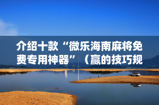 介绍十款“微乐海南麻将免费专用神器”（赢的技巧规律)
