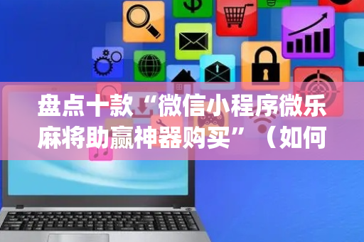 盘点十款“微信小程序微乐麻将助赢神器购买”（如何让系统发好牌)