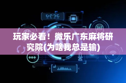 玩家必看！微乐广东麻将研究院(为啥我总是输)