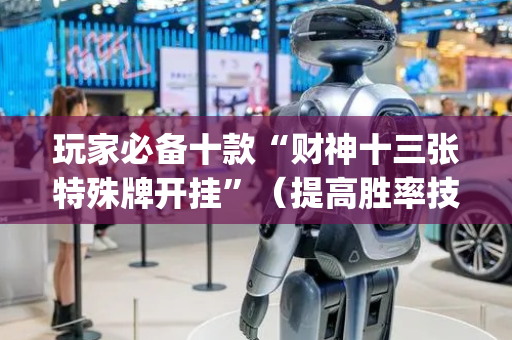 玩家必备十款“财神十三张特殊牌开挂”（提高胜率技巧)