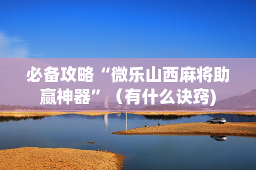必备攻略“微乐山西麻将助赢神器”（有什么诀窍)