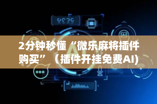 2分钟秒懂“微乐麻将插件购买”（插件开挂免费AI)