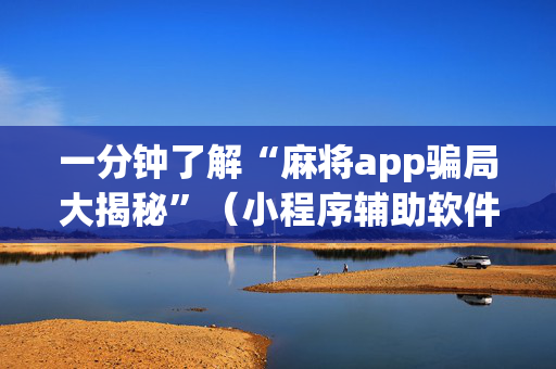 一分钟了解“麻将app骗局大揭秘”（小程序辅助软件)