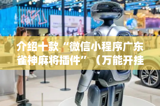 介绍十款“微信小程序广东雀神麻将插件”（万能开挂器)