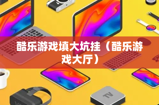 酷乐游戏填大坑挂（酷乐游戏大厅）
