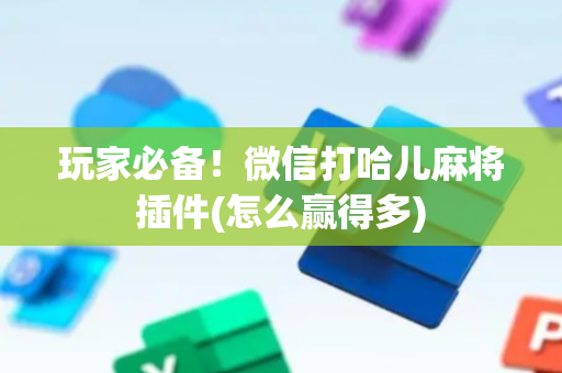 玩家必备！微信打哈儿麻将插件(怎么赢得多)