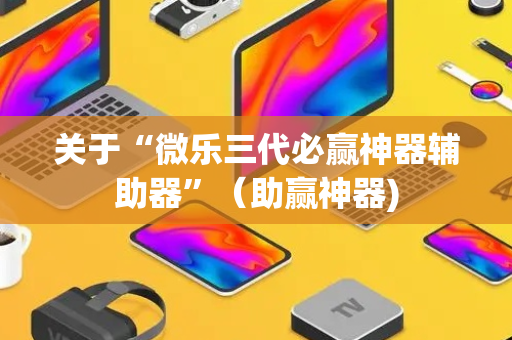 关于“微乐三代必赢神器辅助器”（助赢神器)