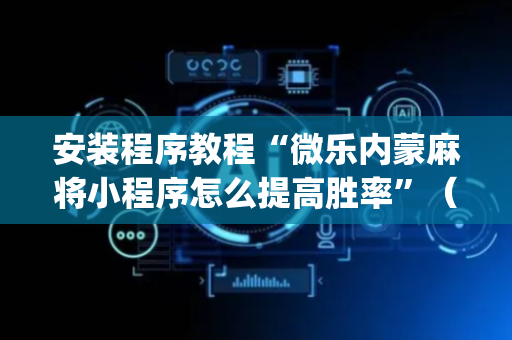 安装程序教程“微乐内蒙麻将小程序怎么提高胜率”（怎么能让牌好一点)