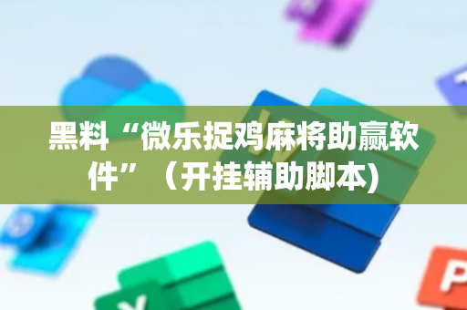 黑料“微乐捉鸡麻将助赢软件”（开挂辅助脚本)