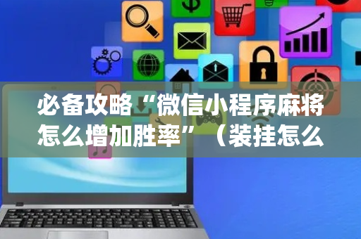 必备攻略“微信小程序麻将怎么增加胜率”（装挂怎么安装)