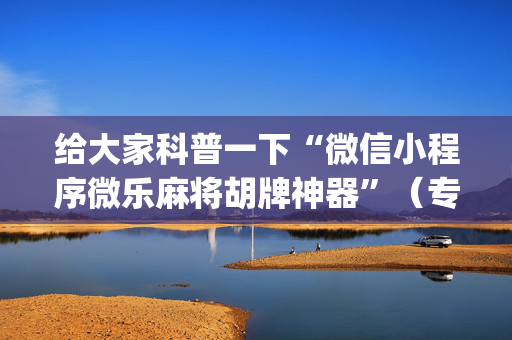 给大家科普一下“微信小程序微乐麻将胡牌神器”（专用神器)