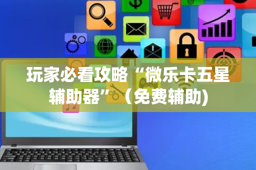 玩家必看攻略“微乐卡五星辅助器”（免费辅助)