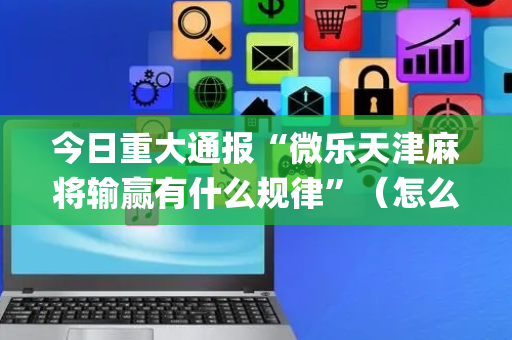 今日重大通报“微乐天津麻将输赢有什么规律”（怎么让系统给自己好牌)