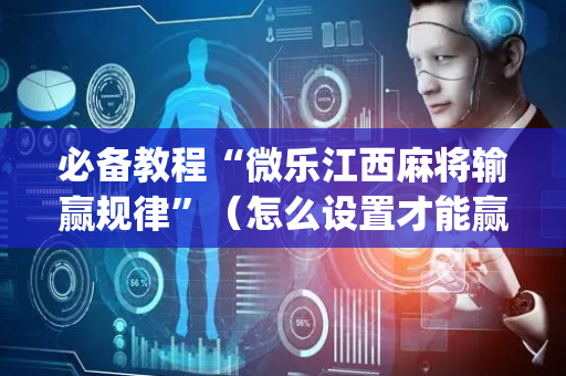 必备教程“微乐江西麻将输赢规律”（怎么设置才能赢)